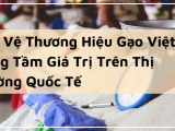 Bảo Vệ Thương Hiệu Gạo Việt - Nâng Tầm Giá Trị Trên Thị Trường Quốc Tế
